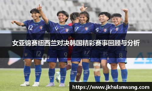 女亚锦赛纽西兰对决韩国精彩赛事回顾与分析