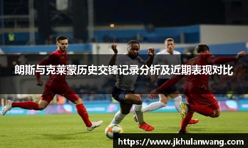 朗斯与克莱蒙历史交锋记录分析及近期表现对比