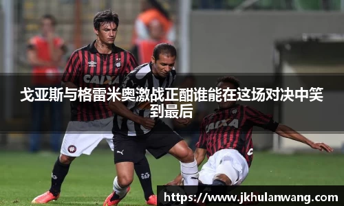 戈亚斯与格雷米奥激战正酣谁能在这场对决中笑到最后