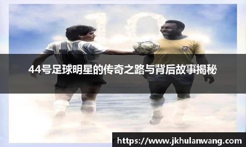 44号足球明星的传奇之路与背后故事揭秘