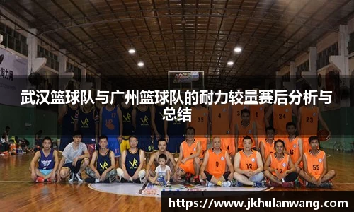 武汉篮球队与广州篮球队的耐力较量赛后分析与总结