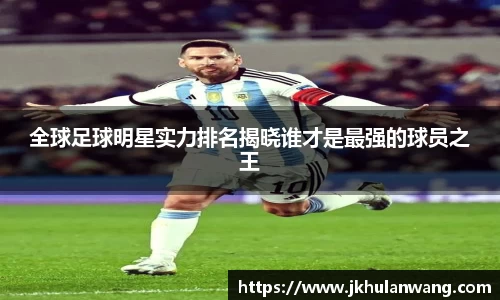 全球足球明星实力排名揭晓谁才是最强的球员之王