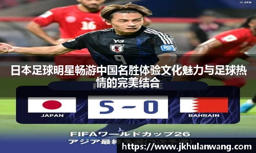 日本足球明星畅游中国名胜体验文化魅力与足球热情的完美结合