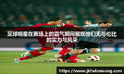 足球明星在赛场上的霸气瞬间展现他们无与伦比的实力与风采