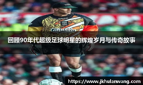 回顾90年代超级足球明星的辉煌岁月与传奇故事