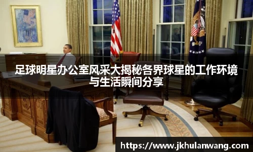 足球明星办公室风采大揭秘各界球星的工作环境与生活瞬间分享
