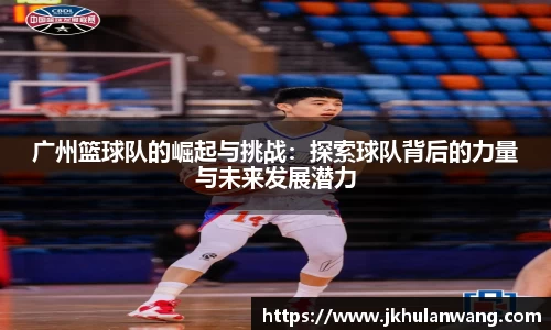 广州篮球队的崛起与挑战：探索球队背后的力量与未来发展潜力